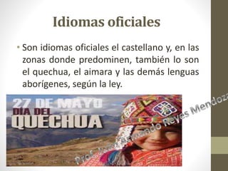Idiomas oficiales
• Son idiomas oficiales el castellano y, en las
zonas donde predominen, también lo son
el quechua, el aimara y las demás lenguas
aborígenes, según la ley.
 