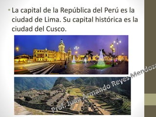 • La capital de la República del Perú es la
ciudad de Lima. Su capital histórica es la
ciudad del Cusco.
 
