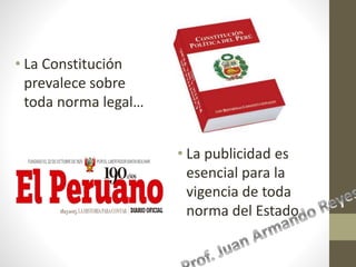 • La Constitución
prevalece sobre
toda norma legal…
• La publicidad es
esencial para la
vigencia de toda
norma del Estado.
 