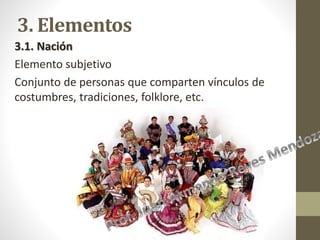 3. Elementos
3.1. Nación
Elemento subjetivo
Conjunto de personas que comparten vínculos de
costumbres, tradiciones, folklore, etc.
 