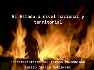 El Estado a nivel nacional y
territorial
Características del Estado colombiano
Emilio García Gutiérrez
 