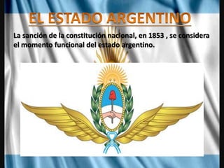 La sanción de la constitución nacional, en 1853 , se considera
el momento funcional del estado argentino.
 