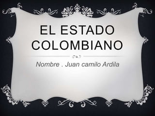 EL ESTADO
COLOMBIANO
Nombre . Juan camilo Ardila
 
