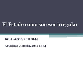 El Estado como sucesor irregular
Bella García, 2011-5144
Arístides Victoria, 2011-6664
 