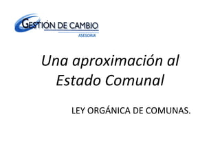 Una aproximación al
Estado Comunal
LEY ORGÁNICA DE COMUNAS.
 