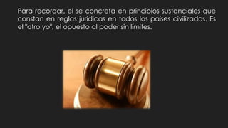 Para recordar, el se concreta en principios sustanciales que
constan en reglas jurídicas en todos los países civilizados. Es
el "otro yo", el opuesto al poder sin límites.
 