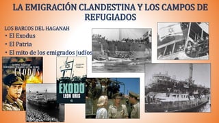 LA EMIGRACIÓN CLANDESTINA Y LOS CAMPOS DE
REFUGIADOS
LOS BARCOS DEL HAGANAH
• El Exodus
• El Patria
• El mito de los emigrados judíos
 