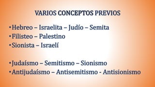 VARIOS PREVIOS
•Hebreo – Israelita – Judío – Semita
•Filisteo – Palestino
•Sionista – Israelí
•Judaísmo – Semitismo – Sionismo
•Antijudaísmo – Antisemitismo - Antisionismo
 