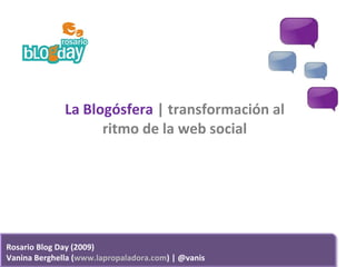 La Blogósfera  | transformación al ritmo de la web social Rosario Blog Day (2009) Vanina Berghella ( www.lapropaladora.com ) | @vanis 