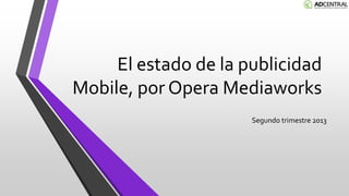 El estado de la publicidad
Mobile, por Opera Mediaworks
Segundo trimestre 2013
 