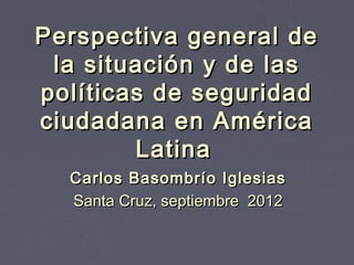 Perspectiva general de
 la situación y de las
políticas de seguridad
ciudadana en América
        Latina
  Carlos Basombrío Iglesias
  Santa Cruz, septiembre 2012
 