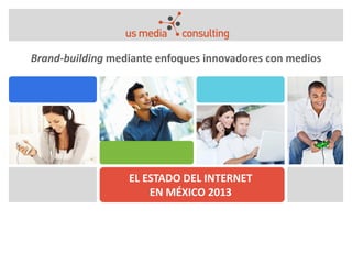 EL ESTADO DEL INTERNET
EN MÉXICO 2013
Brand-building mediante enfoques innovadores con medios
 