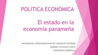 POLITICA ECONOMICA
El estado en la
economía panameña
UNIVERSIDAD LATINOAMERICANA DE COMERCIO EXTERIOR
NOMBRE: ESTEFANY AYALA
INGENIERIA COMERCIAL
 