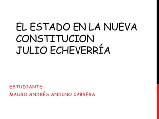 EL ESTADO EN LA NUEVA
  CONSTITUCION
  JULIO ECHEVERRÍA


ESTUDIANTE:
MAURO ANDRÉS ANDINO CABRERA
 