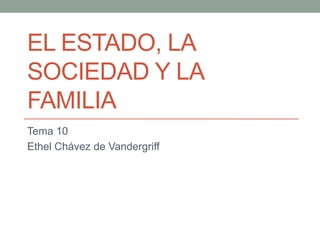 EL ESTADO, LA
SOCIEDAD Y LA
FAMILIA
Tema 10
Ethel Chávez de Vandergriff
 