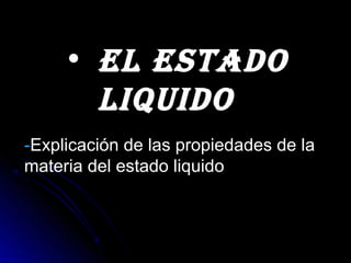 • EL ESTADO
      LIQUIDO
-Explicación de las propiedades de la
materia del estado liquido
 