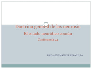 PSIC. JOSÉ MANUEL BEZANILLA
Doctrina general de las neurosis
El estado neurótico común
Conferencia 24
 