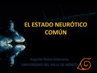 EL ESTADO NEURÓTICO
COMÚN
Augusto Rubio Soberanis.
UNIVERSIDAD DEL VALLE DE MÉXICO
 