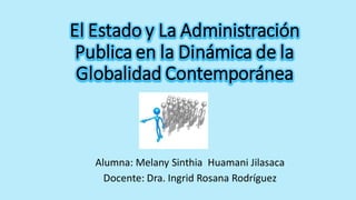 El Estado y La Administración
Publica en la Dinámica de la
Globalidad Contemporánea
Alumna: Melany Sinthia Huamani Jilasaca
Docente: Dra. Ingrid Rosana Rodríguez
 