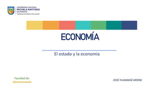 ECONOMÍA
El estado y la economía
Facultad de:
Administración
JOSÉ HUAMANÍ ARONE
 