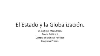 El Estado y la Globalización.
Dr. ADRIAN MEZA SOZA.
Teoría Política II
Carrera de Ciencias Políticas
Programa Proces.
 