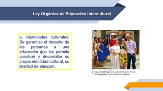 Ley Orgánica de Educación Intercultural
a. Identidades culturales:
Se garantiza el derecho de
las personas a una
educación que les permita
construir y desarrollar su
propia identidad cultural, su
libertad de elección.
 
