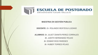 MAESTRIA EN GESTIÓN PUBLICA
DOCENTE: Dr. ROLANDO REÁTEGUI LOZANO
ALUMNOS: Br. JULIET DIANITA PEREZ CORRALES
Br. JUDITH HERNANDEZ ROJAS
Br. EDWAR RIOS PAREDES
Br. HUBER TORRES ROJAS
 