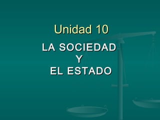 Unidad 10Unidad 10
LA SOCIEDADLA SOCIEDAD
YY
EL ESTADOEL ESTADO
 