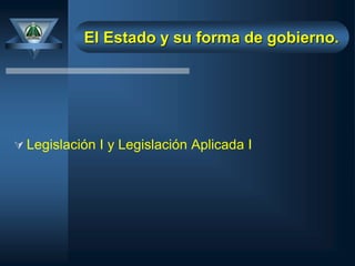  Legislación I y Legislación Aplicada I
El Estado y su forma de gobierno.
 