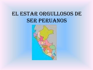 EL ESTAR ORGULLOSOS DE SER PERUANOS 