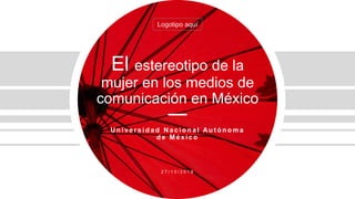 Logotipo aquí
El estereotipo de la
mujer en los medios de
comunicación en México
U n i ve r s i d a d N a c i o n a l Au t ó n o m a
d e M é x i c o
2 7 / 1 0 / 2 0 1 9
 