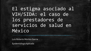 El estigma asociado al
VIH/SIDA: el caso de
los prestadores de
servicios de salud en
México
Luis Roberto Montes Garcia
Epidemiologia Aplicada
 