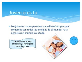 Los jovenessomos personas muydinamicasporquecontamos con todaslasenergias de el mundo. Para nosostros el mundo lo estodo.JovenerestuLos jovenes son muyenergicos y activosparahacerlascosas.