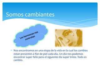 SomoscambiantesNosencontramos en unaetapa de la vida en la cual los cambiosestanpresentes a flor de pielcada dia. Un dianospodemosencontrar super felizpero el siguientedia super triste. Todoescambio.Las hormonasnoscontrolan