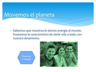 Sabemosquenosotros le damosenergia al mundo. Poseemos la caracteristica de darlevida a todo con nuestrodinamismo.Movemos el planetaDinamiso y energia