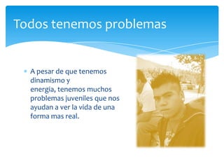 A pesar de quetenemosdinamismo y energia, tenemosmuchosproblemas juveniles quenosayudan a ver la vida de una forma mas real. Todostenemosproblemas