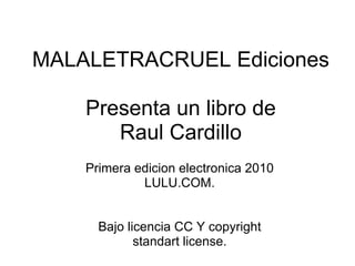 MALALETRACRUEL Ediciones Presenta un libro de Raul Cardillo Primera edicion electronica 2010 LULU.COM. Bajo licencia CC Y copyright standart license. 