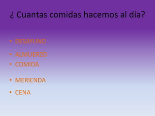 ¿ Cuantas comidas hacemos al día?
• DESAYUNO
• ALMUERZO
• COMIDA
• MERIENDA

• CENA

 