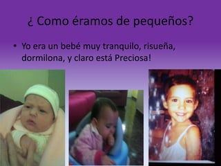 ¿ Como éramos de pequeños?
• Yo era un bebé muy tranquilo, risueña,
dormilona, y claro está Preciosa!

 