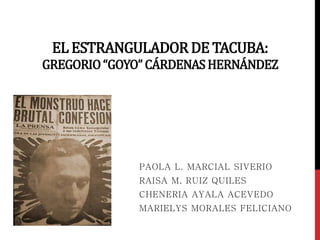 EL ESTRANGULADORDE TACUBA:
GREGORIO“GOYO”CÁRDENASHERNÁNDEZ
PAOLA L. MARCIAL SIVERIO
RAISA M. RUIZ QUILES
CHENERIA AYALA ACEVEDO
MARIELYS MORALES FELICIANO
 