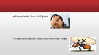 Alteración de ritmos biológicos.
Responsabilidades y decisiones muy importantes
 