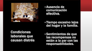 Condiciones
laborales que
causan distrés
 Ausencia de
comunicación
efectiva.
 Tiempo excesivo lejos
del hogar y la familia.
 Sentimientos de que
las recompensas no
están a la par con las
responsabilidades.
 