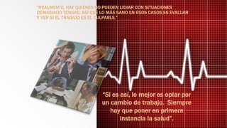 “REALMENTE, HAY QUIENES NO PUEDEN LIDIAR CON SITUACIONES
DEMASIADO TENSAS, ASÍ QUE LO MÁS SANO EN ESOS CASOS ES EVALUAR
Y VER SI EL TRABAJO ES EL CULPABLE.”
“Si es así, lo mejor es optar por
un cambio de trabajo. Siempre
hay que poner en primera
instancia la salud”.
 
