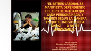 Rachel Yehuda,
Directora de la División de
Estudios
del Estrés Post-Traumático
Mount Sinai School of Medicine
“EL ESTRÉS LABORAL SE
MANIFIESTA DEPENDIENDO
DEL TIPO DE TRABAJO QUE
CADA PERSONA HAGA, Y
TAMBIÉN SEGÚN LA MANERA
EN QUE EL INDIVIDUO SEA
CAPAZ O NO DE
AFRONTARLO.”
 
