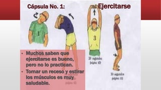 Cápsula No. 1: Ejercitarse
• Muchos saben que
ejercitarse es bueno,
pero no lo practican.
• Tomar un receso y estirar
los músculos es muy
saludable.
 