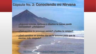 Cápsula No. 2: Conociendo mi Nirvana
• ¿Algunos colores, texturas o diseños te hacen sentir
estresados? ¿Relajados?
• ¿Qué sonidos te provocan estrés? ¿Cuáles te relajan?
• ¿Qué cambios se pueden dar en tu entorno para que te
sientas más relajado?
http://www.youtube.com/watch?v=dPrCck-wqt8&feature=related
 