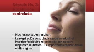 Cápsula No. 3:
Respiración
controlada
• Muchos no saben respirar.
• La respiración controlada ayuda a reducir el
impulso fisiológico relacionado con nuestra
respuesta al distrés. Es importante respirar desde
el diafragma.
 