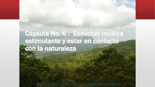 Cápsula No. 6 : Escuchar música
estimulante y estar en contacto
con la naturaleza
http://www.youtube.com/watch?v=PEulyxBCA6c&feature=related
 