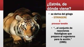 ¿Estrés, de
dónde viene?
• se deriva del griego
– STRINGERE
provocar tensión
• “…el conjunto de
reacciones
fisiológicas que
prepara al organismo
para la acción.”
(OMS)
 