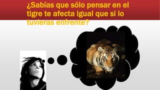 ¿Sabías que sólo pensar en el
tigre te afecta igual que si lo
tuvieras enfrente?
 
